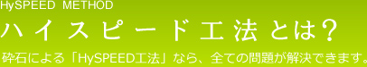HySPEED METHOD ハイスピード工法とは？ 砕石による「HySPEED工法」なら、全ての問題が解決できます。
